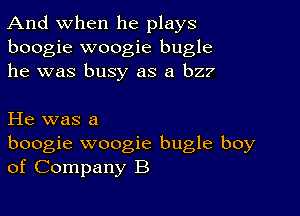 And when he plays
boogie woogie bugle
he was busy as a b2?

He was a
boogie woogie bugle boy
of Company B