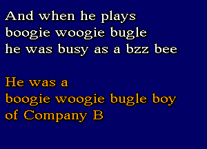 And when he plays
boogie woogie bugle
he was busy as a bzz bee

He was a
boogie woogie bugle boy
of Company B