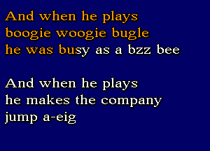 And when he plays
boogie woogie bugle
he was busy as a bzz bee

And when he plays
he makes the company
jump a-eig