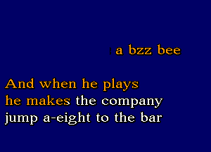 a bzz bee

And when he plays
he makes the company
jump a-eight to the bar