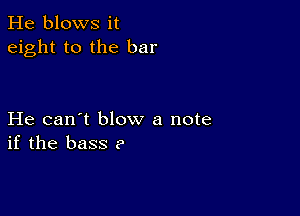 He blows it
eight to the bar

He can't blow a note
if the bass ?