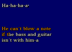 Ha-ha-ha-a'

He can't blow a note
if the bass and guitar
isn't with him-a