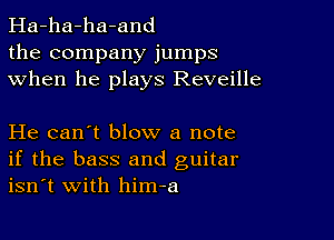 Ha-ha-ha-and
the company jumps
when he plays Reveille

He can't blow a note
if the bass and guitar
isn't with him-a