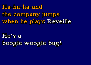 Ha-ha-ha-and
the company jumps
when he plays Reveille

He's a
boogie woogie bug