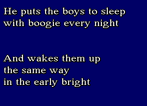 He puts the boys to sleep
With boogie every night

And wakes them up
the same way
in the early bright