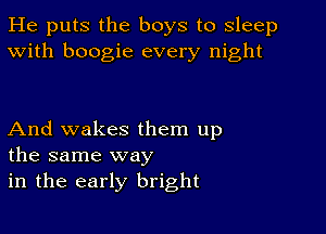 He puts the boys to sleep
With boogie every night

And wakes them up
the same way
in the early bright