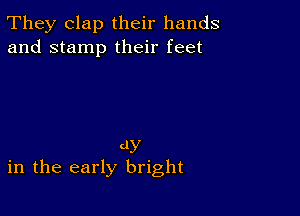 They clap their hands
and stamp their feet

dy
in the early bright