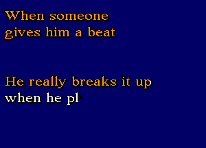 TWhen someone
gives him a beat

He really breaks it up
When he pl