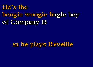 He's the
boogie woogie bugle boy
of Company B

am he plays Reveille