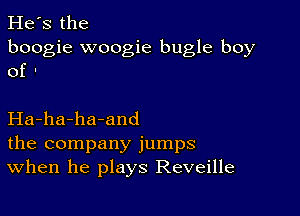 He's the
boogie woogie bugle boy
of '

Ha-ha-ha-and
the company jumps
When he plays Reveille