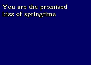 You are the promised
kiss of springtime