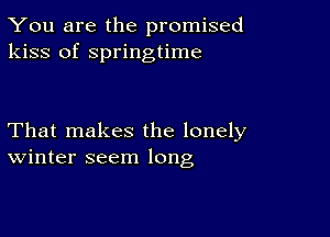 You are the promised
kiss of springtime

That makes the lonely
Winter seem long