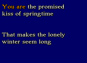 You are the promised
kiss of springtime

That makes the lonely
Winter seem long