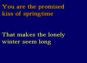 You are the promised
kiss of springtime

That makes the lonely
Winter seem long