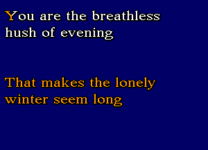 You are the breathless
hush of evening

That makes the lonely
Winter seem long