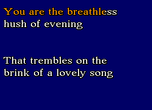 You are the breathless
hush of evening

That trembles on the
brink of a lovely song