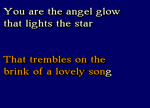 You are the angel glow
that lights the star

That trembles on the
brink of a lovely song