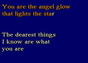 You are the angel glow
that lights the star

The clearest things
I know are what
you are