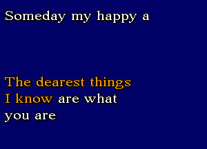 Someday my happy a

The clearest things
I know are what
you are