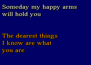 Someday my happy arms
Will hold you

The clearest things
I know are what

you are