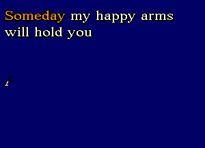 Someday my happy arms
Will hold you