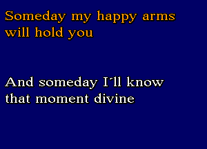 Someday my happy arms
Will hold you

And someday I'll know
that moment divine