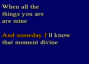 TWhen all the
things you are
are mine

And someday I'll know
that moment divine