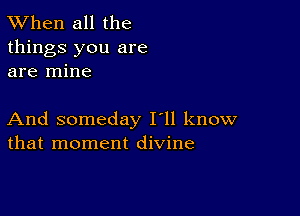 TWhen all the
things you are
are mine

And someday I'll know
that moment divine