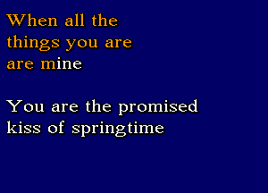 TWhen all the

things you are
are mine

You are the promised
kiss of springtime