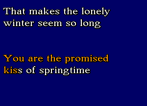 That makes the lonely
Winter seem so long

You are the promised
kiss of springtime