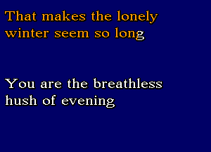 That makes the lonely
Winter seem so long

You are the breathless
hush of evening