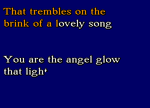 That trembles on the
brink of a lovely song

You are the angel glow
that ligh'