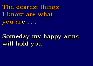 The clearest things
I know are What
you are . . .

Someday my happy arms
Will hold you