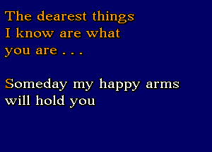 The clearest things
I know are What
you are . . .

Someday my happy arms
Will hold you