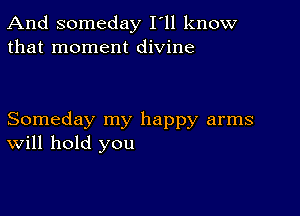 And someday I'll know
that moment divine

Someday my happy arms
Will hold you