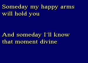 Someday my happy arms
Will hold you

And someday I'll know
that moment divine