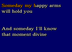 Someday my happy arms
Will hold you

And someday I'll know
that moment divine