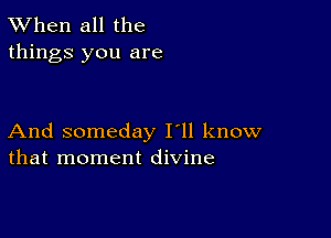 TWhen all the
things you are

And someday I'll know
that moment divine