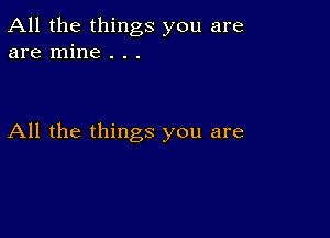 All the things you are
are mine . . .

All the things you are