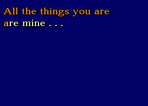 All the things you are
are mine . . .