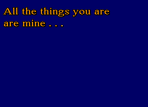 All the things you are
are mine . . .