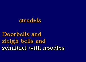 strudels

Doorbells and
sleigh bells and
schnitzel with noodles