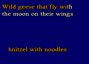 TWild geese that fly with
the moon on their wings

hnitzel with noodles