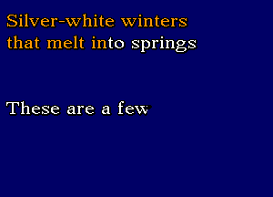 Silver-White winters
that melt into springs

These are a few