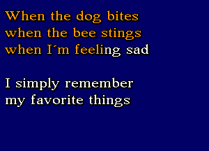 TWhen the dog bites
When the bee stings
when I'm feeling sad

I simply remember
my favorite things