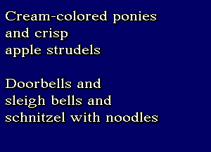 Cream-colored ponies
and crisp
apple strudels

Doorbells and
sleigh bells and
schnitzel with noodles