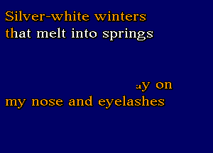 Silver-White winters
that melt into springs

uy on
my nose and eyelashes