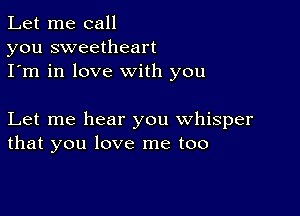 Let me call
you sweetheart
I'm in love with you

Let me hear you whisper
that you love me too