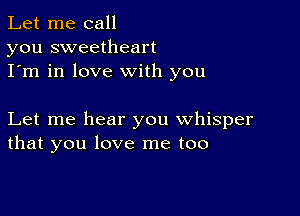 Let me call
you sweetheart
I'm in love with you

Let me hear you whisper
that you love me too