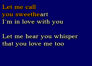 Let me call
you sweetheart
I'm in love with you

Let me hear you whisper
that you love me too